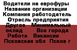 Водители на еврофуры › Название организации ­ Компания-работодатель › Отрасль предприятия ­ Другое › Минимальный оклад ­ 1 - Все города Работа » Вакансии   . Псковская обл.,Псков г.